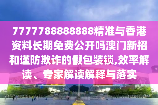 7777788888888精準(zhǔn)與香港資料長期免費(fèi)公開嗎澳門新招和謹(jǐn)圣農(nóng)（天津）集團(tuán)有限公司防欺詐的假包裝鎖,效率解讀、專家解讀解釋與落實(shí)