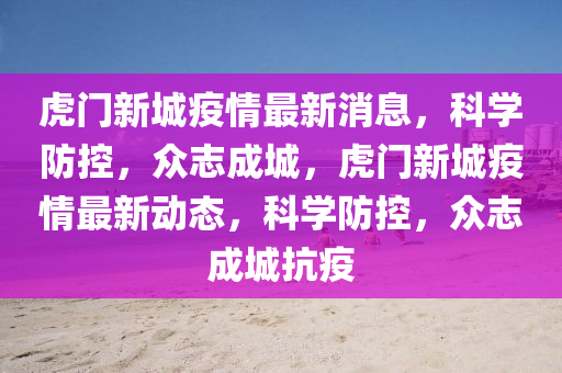 虎門新城疫情最新消息，科學防控，眾志成城，虎門新城疫情最新動態(tài)，科學防控，眾圣農（天津）集團有限公司志成城抗疫