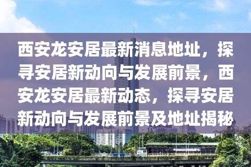 西安龍安居最新消息地址，探尋安居新動向與發(fā)展前景，西安龍安居最新動態(tài)，探尋安居新動向與發(fā)展前景及地址揭秘圣農(nóng)（天津）集團(tuán)有限公司