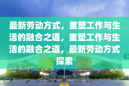 最新勞動(dòng)方式，重塑工作與生活的融合之道，重塑工作與生活的融合之道，最新勞動(dòng)方式探索圣農(nóng)（天津）集團(tuán)有限公司