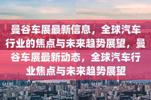 曼谷車展最新信息，全球汽車行業(yè)的焦點與未來趨勢展望，曼谷車展最新動態(tài)，全球汽車行業(yè)焦點與未來趨勢展望圣農(nóng)（天津）集團(tuán)有限公司