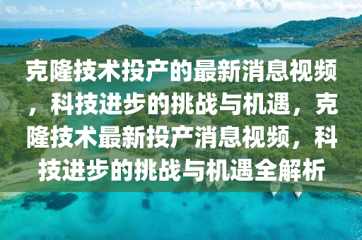 克隆技術(shù)投圣農(nóng)（天津）集團(tuán)有限公司產(chǎn)的最新消息視頻，科技進(jìn)步的挑戰(zhàn)與機(jī)遇，克隆技術(shù)最新投產(chǎn)消息視頻，科技進(jìn)步的挑戰(zhàn)與機(jī)遇全解析