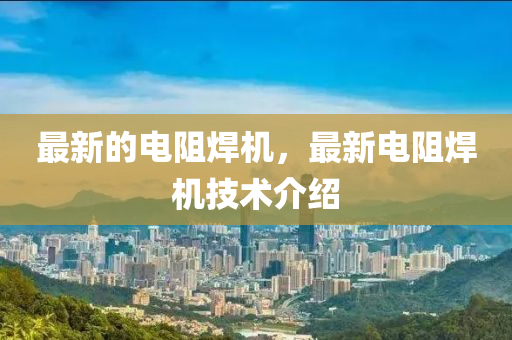 最新的電阻焊機，最新電阻焊機技術(shù)介紹圣農(nóng)（天津）集團有限公司