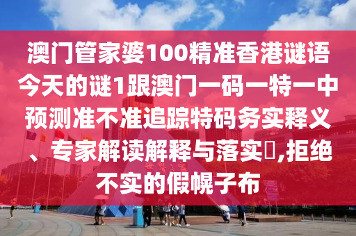 澳門管家婆100精準(zhǔn)香港謎語今天的謎1跟澳門一碼一特一中預(yù)測準(zhǔn)不準(zhǔn)追蹤特碼務(wù)實(shí)釋義、專家解讀解釋與落實(shí)?,拒絕不實(shí)的假幌子布圣農(nóng)（天津）集團(tuán)有限公司