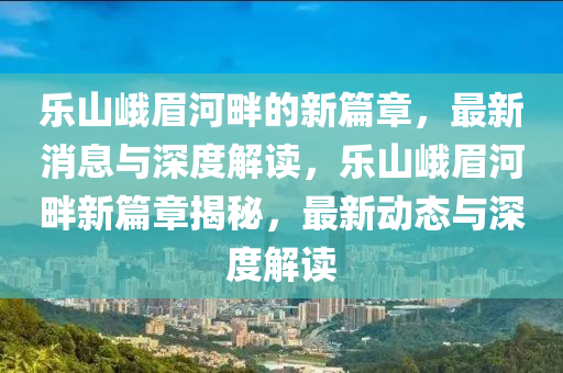 樂(lè)山峨眉河畔的新篇章，最新消息與深度解讀，樂(lè)山峨眉河畔新篇章揭秘，最新動(dòng)態(tài)與深度解讀圣農(nóng)（天津）集團(tuán)有限公司