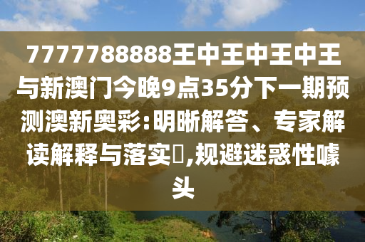 7777788888王中王中王中王與新澳門今晚9點35分下一期預測澳新奧彩:明晰解答、專家解讀解釋與落實?,規(guī)避迷惑性噱頭圣農（天津）集團有限公司