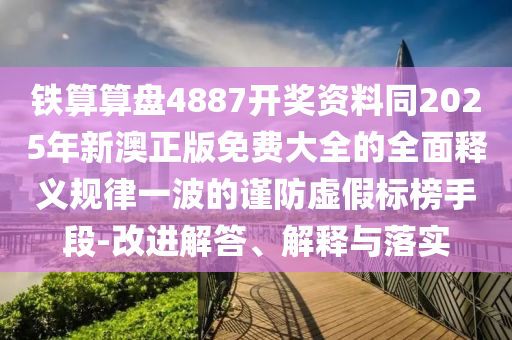 鐵算算盤4887開獎資料同2025年新澳正版免費大全的全面釋義規(guī)律一波的謹防虛假標榜手段-改進解答、解釋與落實圣農（天津）集團有限公司