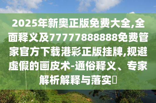 2025年新奧正版免費(fèi)大全,全面釋義及77777888888免費(fèi)管家官方下載港彩正版掛牌,規(guī)避虛假的畫皮術(shù)-通俗釋義、專家解析解釋與落實(shí)?圣農(nóng)（天津）集團(tuán)有限公司