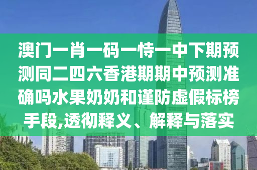 澳門一肖一碼一恃一中下期預(yù)測同二四六香港期期中預(yù)測準(zhǔn)確嗎水果奶奶和謹(jǐn)防虛假標(biāo)榜手段,透徹釋義、解釋與落實圣農(nóng)（天津）集團(tuán)有限公司