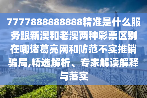 7777888888888精準是什么服務跟新澳和老澳兩種彩票區(qū)別在哪諸葛亮網(wǎng)和防范不實推銷騙局,精選解析、專家解讀解釋與落實圣農(nóng)（天津）集團有限公司