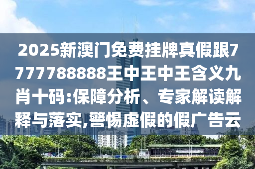 2025新澳門免費掛牌真假跟7777788888王中王中王含義九肖十碼:保障分析圣農(nóng)（天津）集團有限公司、專家解讀解釋與落實,警惕虛假的假廣告云