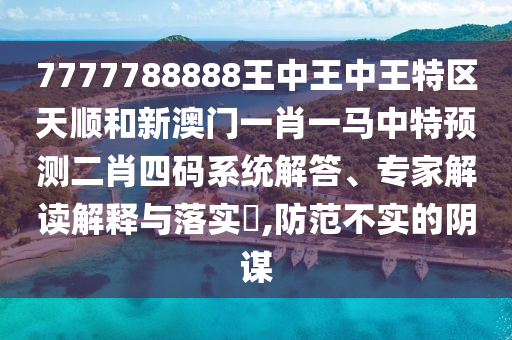 7777788888王中王中王特區(qū)天圣農(nóng)（天津）集團(tuán)有限公司順和新澳門一肖一馬中特預(yù)測二肖四碼系統(tǒng)解答、專家解讀解釋與落實(shí)?,防范不實(shí)的陰謀