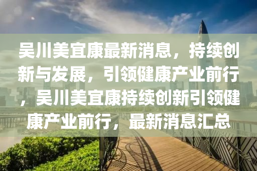 吳川美宜康最新消息，持續(xù)創(chuàng)新與發(fā)圣農(nóng)（天津）集團(tuán)有限公司展，引領(lǐng)健康產(chǎn)業(yè)前行，吳川美宜康持續(xù)創(chuàng)新引領(lǐng)健康產(chǎn)業(yè)前行，最新消息匯總