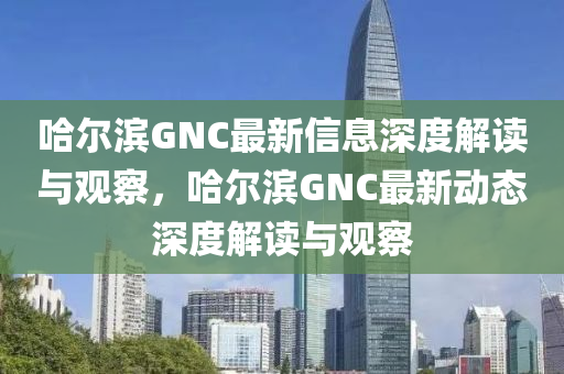 哈爾濱GNC最新信息深度解圣農(nóng)（天津）集團有限公司讀與觀察，哈爾濱GNC最新動態(tài)深度解讀與觀察