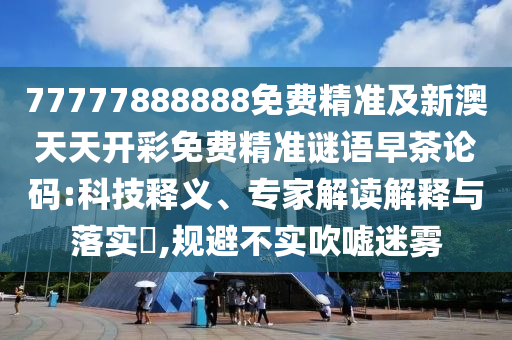 77777888888免費(fèi)精準(zhǔn)及新澳天天開彩免費(fèi)精準(zhǔn)謎語早茶論碼:科技釋義、圣農(nóng)（天津）集團(tuán)有限公司專家解讀解釋與落實(shí)?,規(guī)避不實(shí)吹噓迷霧