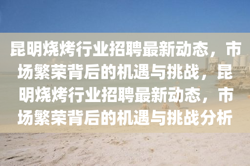 昆明燒烤行業(yè)招聘最新動態(tài)，市場繁榮背后的機遇與挑戰(zhàn)，昆明燒烤行業(yè)招聘最新動態(tài)，市場繁榮背后的機遇與挑戰(zhàn)分析圣農（天津）集團有限公司