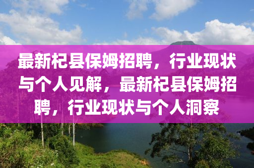 最新杞縣保姆招聘，行業(yè)現(xiàn)狀與個人見解，最新杞縣保姆招聘，行業(yè)現(xiàn)狀與個人洞察圣農(nóng)（天津）集團有限公司