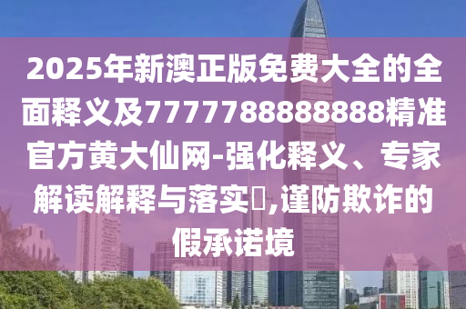 2025年新澳正版免費(fèi)大全的全面釋義圣農(nóng)（天津）集團(tuán)有限公司及7777788888888精準(zhǔn)官方黃大仙網(wǎng)-強(qiáng)化釋義、專家解讀解釋與落實(shí)?,謹(jǐn)防欺詐的假承諾境