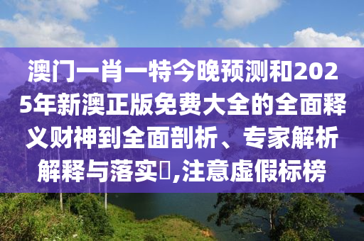 澳門一肖一特今晚預(yù)測和2圣農(nóng)（天津）集團(tuán)有限公司025年新澳正版免費(fèi)大全的全面釋義財(cái)神到全面剖析、專家解析解釋與落實(shí)?,注意虛假標(biāo)榜