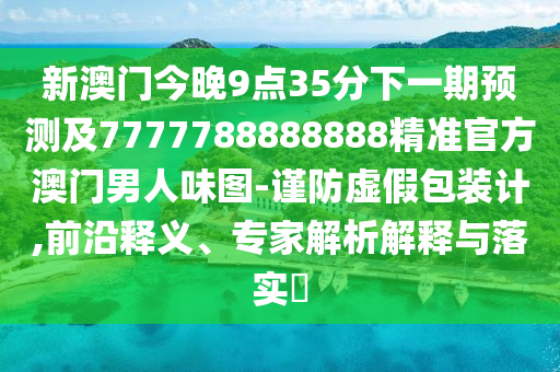 新澳門今晚9點(diǎn)35分下一期預(yù)測(cè)及7777788888888精準(zhǔn)官方澳門男人味圖-謹(jǐn)防虛假包裝計(jì),前圣農(nóng)（天津）集團(tuán)有限公司沿釋義、專家解析解釋與落實(shí)?