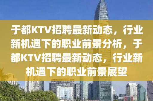 于都KTV招聘最新動態(tài)，行業(yè)新機(jī)遇下的職業(yè)前景分析，于都KTV招聘最新動態(tài)，行業(yè)新機(jī)遇下的職業(yè)前景展望圣農(nóng)（天津）集團(tuán)有限公司