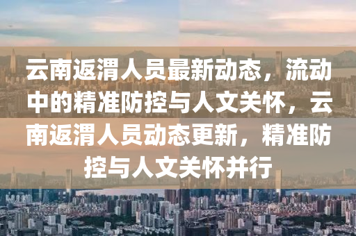 云南返渭人員最新動態(tài)，流動中的精準(zhǔn)防控與人文關(guān)懷，云南返渭人員動態(tài)更新，精準(zhǔn)防控與人文關(guān)懷并行圣農(nóng)（天津）集團有限公司