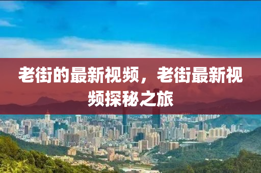 老街的最新視頻，老街最新視頻探秘之旅圣農(nóng)（天津）集團有限公司