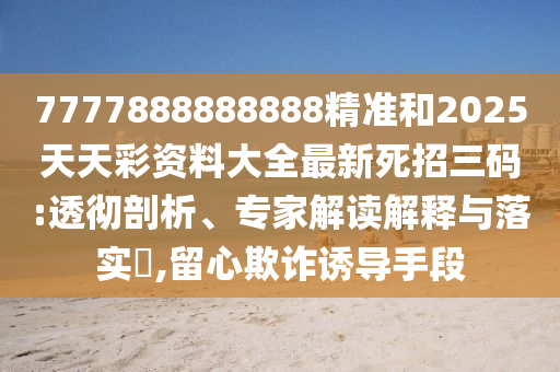 7777888888888精準(zhǔn)和2025天天彩資料大全最新死招三碼:透徹剖析、專家解讀解釋與落實?,留心欺詐誘導(dǎo)手段圣農(nóng)（天津）集團有限公司