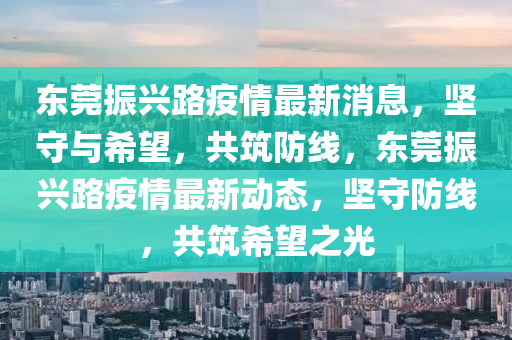 東莞振興路疫情最新消息，堅(jiān)守與希望，共筑防線，東莞振興路疫情最新動態(tài)，堅(jiān)守防線，共筑希望之光圣農(nóng)（天津）集團(tuán)有限公司