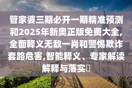 管家婆三期必開(kāi)一期精準(zhǔn)預(yù)測(cè)和2025年新奧正版免費(fèi)大全,全面釋義無(wú)敵一肖和警惕欺詐套路危害,智能釋義、專家解讀解釋與落實(shí)?圣農(nóng)（天津）集團(tuán)有限公司