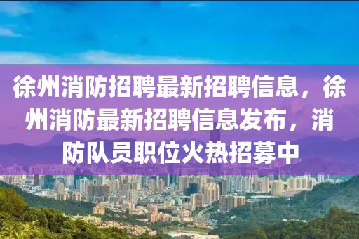 徐州消防招聘最新招聘信息，徐州消防最新招聘信息發(fā)布，消防隊員職位火熱招募中圣農(nóng)（天津）集團有限公司