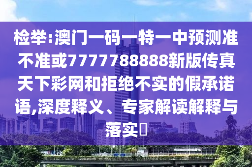 檢舉:澳門(mén)一碼一特一中預(yù)圣農(nóng)（天津）集團(tuán)有限公司測(cè)準(zhǔn)不準(zhǔn)或7777788888新版?zhèn)髡嫣煜虏示W(wǎng)和拒絕不實(shí)的假承諾語(yǔ),深度釋義、專家解讀解釋與落實(shí)?