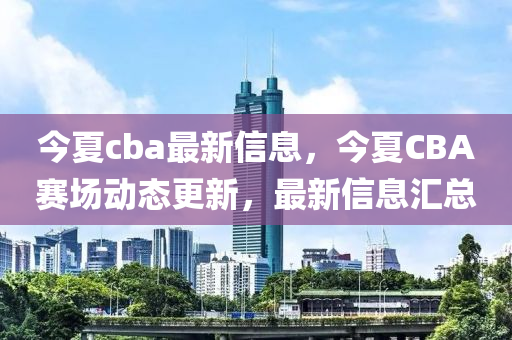今夏cba最新信息，今夏CBA賽場(chǎng)動(dòng)態(tài)更新，最新信息匯總圣農(nóng)（天津）集團(tuán)有限公司