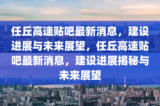 任丘高速貼吧最新消圣農(nóng)（天津）集團(tuán)有限公司息，建設(shè)進(jìn)展與未來展望，任丘高速貼吧最新消息，建設(shè)進(jìn)展揭秘與未來展望