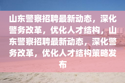 山東警察招聘最新動態(tài)，深化警務(wù)改革，優(yōu)化人才結(jié)構(gòu)，山東警察招聘最新動態(tài)，深化警務(wù)改革，優(yōu)化人才結(jié)構(gòu)策略發(fā)布圣農(nóng)（天津）集團(tuán)有限公司