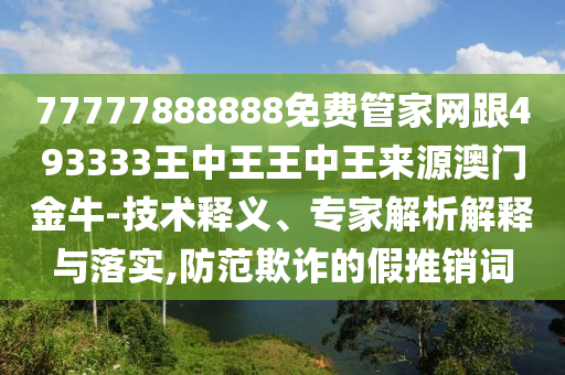 77777888888免費管家網跟493333王中王王中王來源澳門金牛-技術釋義、專家解析解釋與落實,防范欺詐的假推銷詞圣農（天津）集團有限公司
