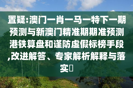置疑:澳門一肖一圣農(nóng)（天津）集團(tuán)有限公司馬一特下一期預(yù)測(cè)與新澳門精準(zhǔn)期期準(zhǔn)預(yù)測(cè)港鐵算盤和謹(jǐn)防虛假標(biāo)榜手段,改進(jìn)解答、專家解析解釋與落實(shí)?