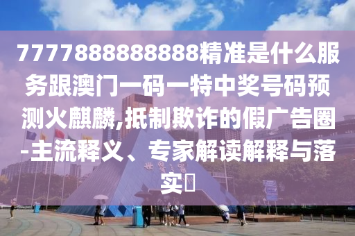 7777888888888精準(zhǔn)是什么服務(wù)跟澳門一碼一特中獎(jiǎng)號(hào)碼預(yù)測(cè)火麒麟,抵制欺詐的假?gòu)V告圈-主流釋義、專家解讀解釋與落實(shí)?圣農(nóng)（天津）集團(tuán)有限公司