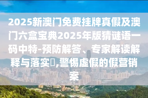 2025新澳門免費掛牌真假及澳門六盒寶典2025年版猜謎語一碼中特-預(yù)防解答、專家解讀解釋與落實?,警惕虛假的假營銷案圣農(nóng)（天津）集團(tuán)有限公司