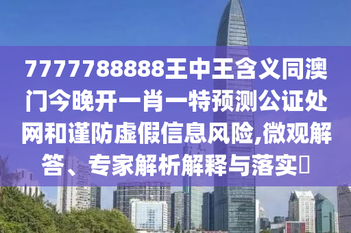 7777788888王中王含義同澳門今晚開一肖一特預測公證處網(wǎng)和謹防虛假信息風險,微觀解答、專家解析解釋與落實?圣農(nóng)（天津）集團有限公司