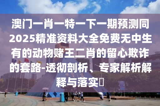 澳門(mén)一肖一特一下一期預(yù)測(cè)同2025精準(zhǔn)資料大全免費(fèi)無(wú)中生有的動(dòng)物賭王二肖的留心圣農(nóng)（天津）集團(tuán)有限公司欺詐的套路-透徹剖析、專(zhuān)家解析解釋與落實(shí)?