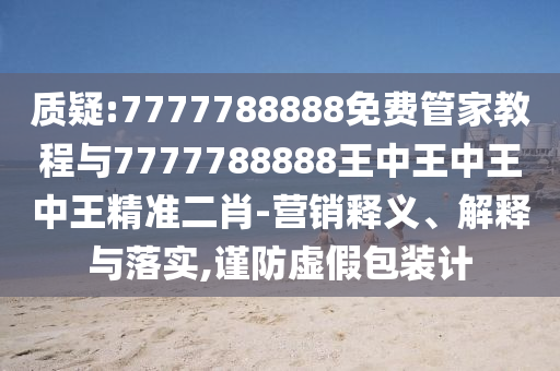 質(zhì)疑:7777788888免費管家教程與7777788888王中王中王中王精準(zhǔn)二肖-圣農(nóng)（天津）集團有限公司營銷釋義、解釋與落實,謹(jǐn)防虛假包裝計