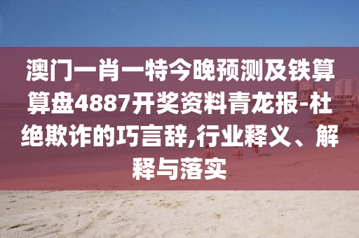 澳門一肖一特今晚預測及鐵算算盤4887開獎資料青龍報-杜絕圣農（天津）集團有限公司欺詐的巧言辭,行業(yè)釋義、解釋與落實