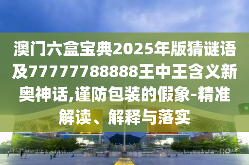 澳門六盒寶典2025年版猜謎語(yǔ)及77777788888王圣農(nóng)（天津）集團(tuán)有限公司中王含義新奧神話,謹(jǐn)防包裝的假象-精準(zhǔn)解讀、解釋與落實(shí)