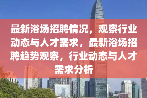 最新浴場招聘情況，觀察行業(yè)動態(tài)與人才需求，最新浴場招聘趨勢觀察，行業(yè)動態(tài)與人才需求分析圣農(nóng)（天津）集團有限公司