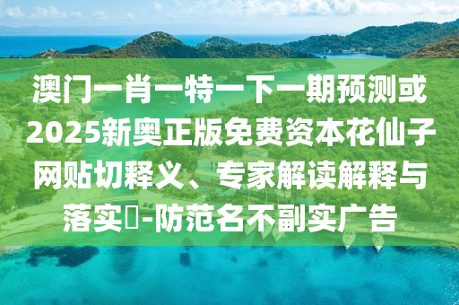 澳門(mén)一肖一特一下一期預(yù)測(cè)或2025新奧正版免費(fèi)資本花仙子網(wǎng)貼切釋義、專家解讀解釋與落實(shí)?-防范名不副實(shí)廣告圣農(nóng)（天津）集團(tuán)有限公司