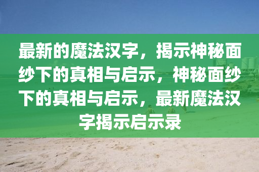 最新的魔法漢字，揭示神秘面紗下的真相與啟示，神秘面紗下的真相與啟示，最新魔法漢字揭示啟示錄圣農(nóng)（天津）集團(tuán)有限公司