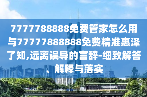 7777788888免費(fèi)管家怎么用與77777888888免費(fèi)精準(zhǔn)惠澤了知,遠(yuǎn)離誤導(dǎo)的言辭-細(xì)致圣農(nóng)（天津）集團(tuán)有限公司解答、解釋與落實(shí)