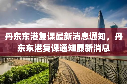 丹東東港復(fù)課最新消息通知，丹東東港復(fù)課通知最新消息圣農(nóng)（天津）集團有限公司