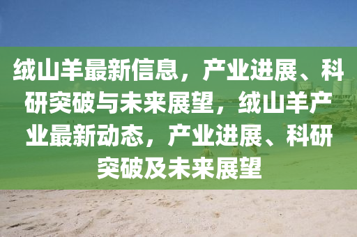 絨山羊最新信息，產(chǎn)業(yè)進(jìn)展、圣農(nóng)（天津）集團(tuán)有限公司科研突破與未來(lái)展望，絨山羊產(chǎn)業(yè)最新動(dòng)態(tài)，產(chǎn)業(yè)進(jìn)展、科研突破及未來(lái)展望